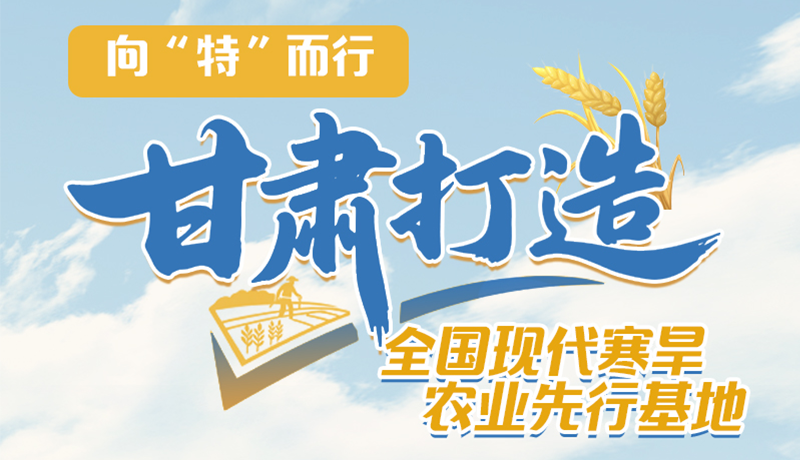 非凡十四五 | 向“特”而行 甘肅打造全國現(xiàn)代寒旱農現(xiàn)先行基地 